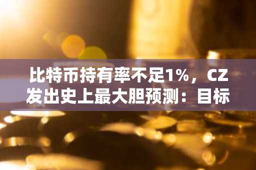 比特币持有率不足1%，CZ发出史上最大胆预测：目标100万美元