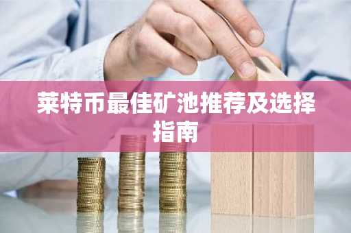 莱特币最佳矿池推荐及选择指南