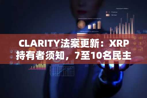 CLARITY法案更新:XRP持有者须知,7至10名民主党人已准备就绪