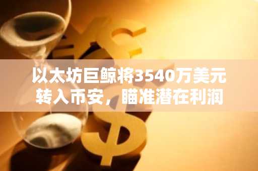 以太坊巨鲸将3540万美元转入币安,瞄准潜在利润