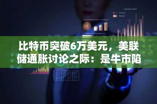 比特币突破6万美元,美联储通胀讨论之际:是牛市陷阱还是剑指6.5万?