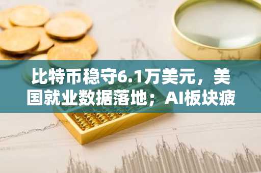 比特币稳守6.1万美元，美国就业数据落地；AI板块疲软引发市场猜测比特币底部