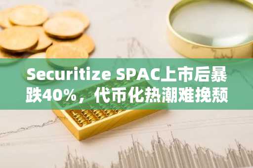 Securitize SPAC上市后暴跌40%,代币化热潮难挽颓势