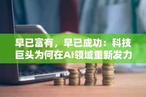 早已富有,早已成功:科技巨头为何在AI领域重新发力