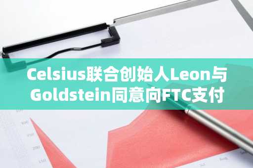 Celsius联合创始人Leon与Goldstein同意向FTC支付逾600万美元
