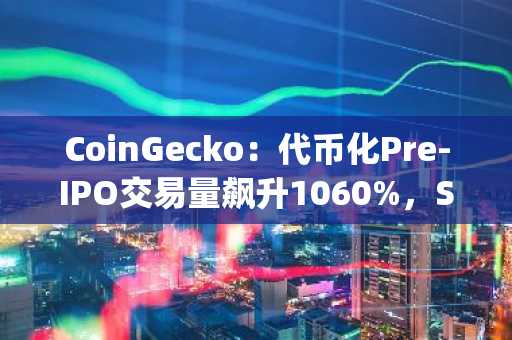 CoinGecko:代币化Pre-IPO交易量飙升1060%,SpaceX领衔