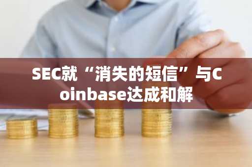 SEC就“消失的短信”与Coinbase达成和解