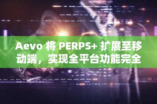 Aevo 将 PERPS 扩展至移动端，实现全平台功能完全对等