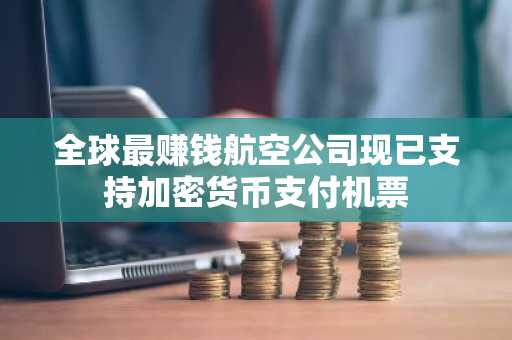 全球最赚钱航空公司现已支持加密货币支付机票