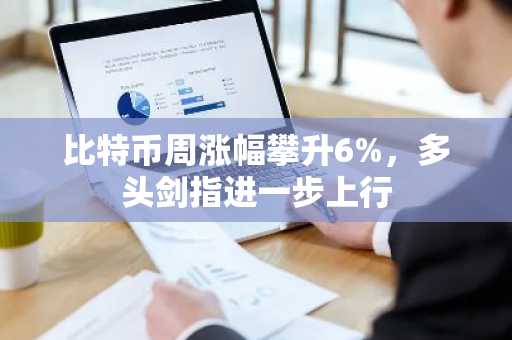 比特币周涨幅攀升6%,多头剑指进一步上行