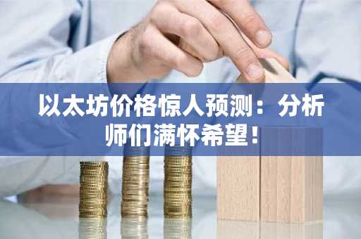 以太坊价格惊人预测：分析师们满怀希望！