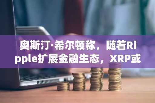 奥斯汀·希尔顿称,随着Ripple扩展金融生态,XRP或飙升30倍