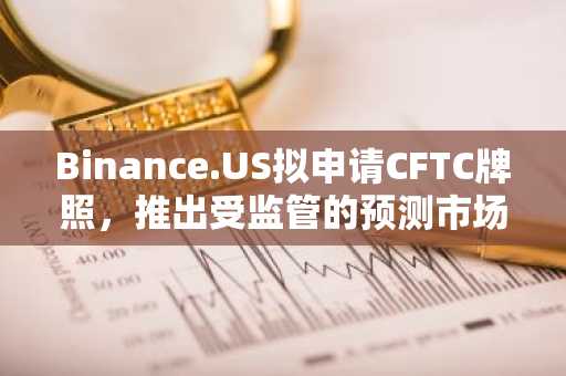 Binance.US拟申请CFTC牌照,推出受监管的预测市场平台