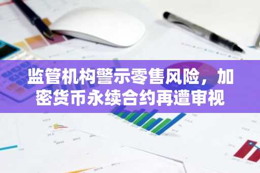 监管机构警示零售风险,加密货币永续合约再遭审视
