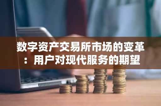 数字资产交易所市场的变革：用户对现代服务的期望