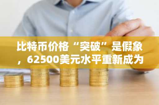 比特币价格“突破”是假象,62500美元水平重新成为焦点