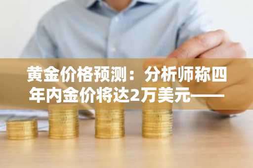 黄金价格预测：分析师称四年内金价将达2万美元——原因如下