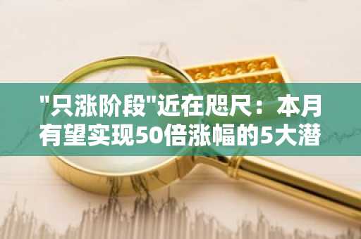 "只涨阶段"近在咫尺：本月有望实现50倍涨幅的5大潜力加密货币