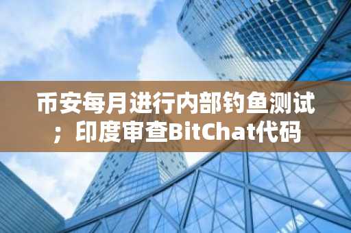 币安每月进行内部钓鱼测试；印度审查BitChat代码