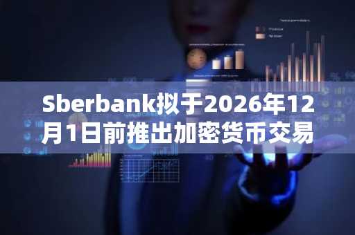 Sberbank拟于2026年12月1日前推出加密货币交易基础设施