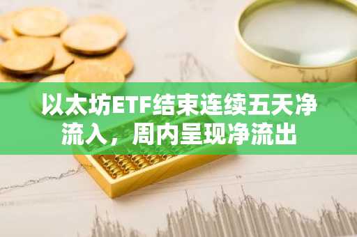 以太坊ETF结束连续五天净流入，周内呈现净流出