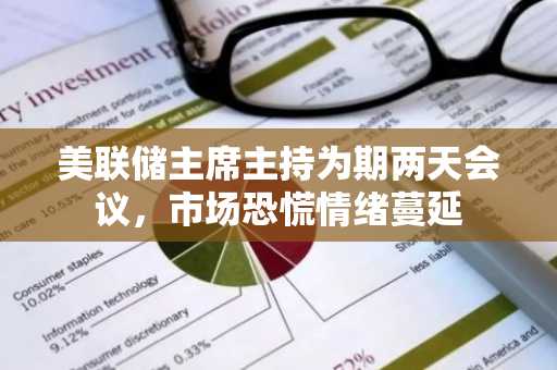 美联储主席主持为期两天会议，市场恐慌情绪蔓延