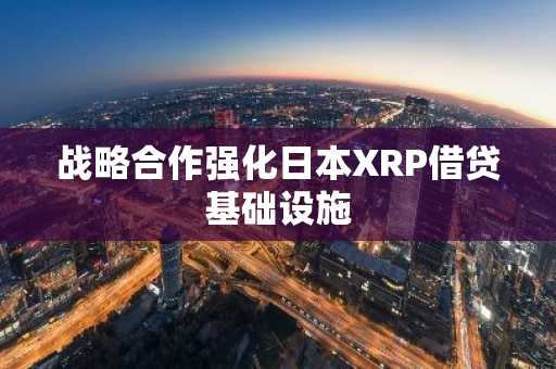 战略合作强化日本XRP借贷基础设施