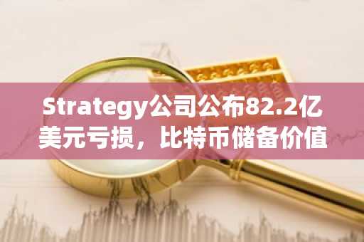 Strategy公司公布82.2亿美元亏损，比特币储备价值跌破成本