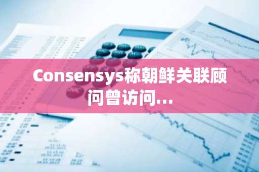 Consensys称朝鲜关联顾问曾访问…