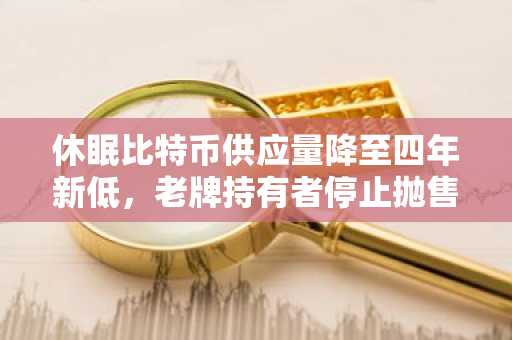 休眠比特币供应量降至四年新低，老牌持有者停止抛售
