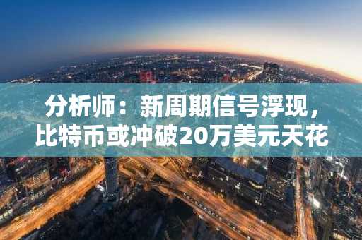 分析师:新周期信号浮现,比特币或冲破20万美元天花板