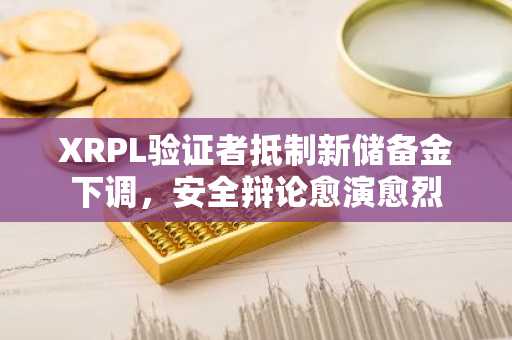 XRPL验证者抵制新储备金下调,安全辩论愈演愈烈