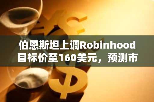 伯恩斯坦上调Robinhood目标价至160美元,预测市场收入模型达17亿美元