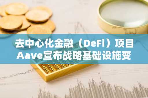 去中心化金融(DeFi)项目Aave宣布战略基础设施变革!