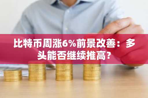 比特币周涨6%前景改善:多头能否继续推高?