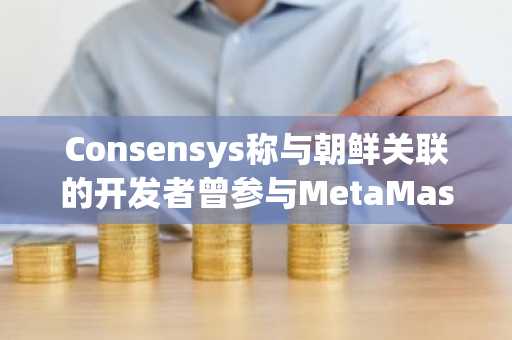 Consensys称与朝鲜关联的开发者曾参与MetaMask代码开发