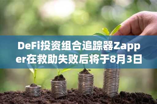 DeFi投资组合追踪器Zapper在救助失败后将于8月3日关闭