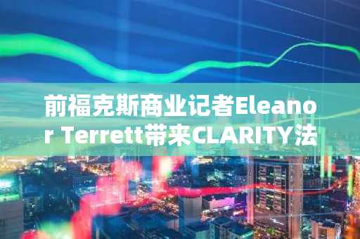 前福克斯商业记者Eleanor Terrett带来CLARITY法案重大更新,事关XRP持有者