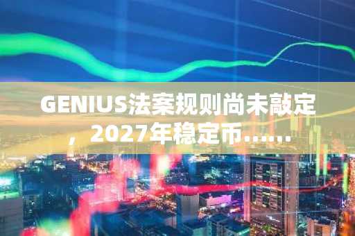 GENIUS法案规则尚未敲定,2027年稳定币……